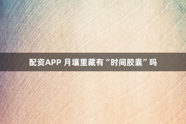 配资APP 月壤里藏有“时间胶囊”吗
