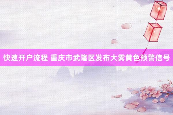 快速开户流程 重庆市武隆区发布大雾黄色预警信号